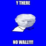 Trump y u no | Y THERE; NO WALL!!!! | image tagged in trump y u no | made w/ Imgflip meme maker