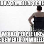 wheelchair | DURING A ZOMBIE APOCALYPSE; WOULD PEOPLE LIKE ME BE MEALS ON WHEELS? | image tagged in wheelchair | made w/ Imgflip meme maker