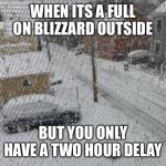 WHEN ITS A FULL ON BLIZZARD OUTSIDE; BUT YOU ONLY HAVE A TWO HOUR DELAY | image tagged in blizzard,snow day | made w/ Imgflip meme maker