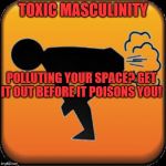 Caution! Toxic!  | TOXIC MASCULINITY; POLLUTING YOUR SPACE? GET IT OUT BEFORE IT POISONS YOU! | image tagged in caution toxic | made w/ Imgflip meme maker