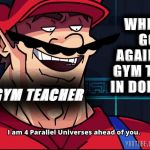 I am 4 Parallel Universe ahead of you | WHEN YOU GO UP AGAINST THE GYM TEACHER IN DODGEBALL; THE GYM TEACHER | image tagged in i am 4 parallel universe ahead of you | made w/ Imgflip meme maker