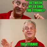 Rodney Dangerfield | YOU KNOW THE DIFFERENCE BETWEEN MY EX AND THE TITANIC? THE TITANIC ONLY WENT DOWN ON 1,000 PEOPLE | image tagged in rodney dangerfield,memes,titanic sinking,bad pun,one does not simply,you know what really grinds my gears | made w/ Imgflip meme maker