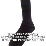 Conversation Stopper | A GOOD WAY TO GET OUT OF A CONVERSATION; IS TO TAKE OFF ONE OF YOUR SOCKS, THEN HAND IT TO THE PERSON TALKING | image tagged in random sock,conversation,talk stopper | made w/ Imgflip meme maker