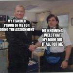 True event | MY TEACHER PROUD OF ME FOR DOING THE ASSIGNMENT; ME KNOWING WELL THAT MY MOM DID IT ALL FOR ME | image tagged in micheal scott hand shaking | made w/ Imgflip meme maker