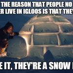 igloo | THE REASON THAT PEOPLE NO LONGER LIVE IN IGLOOS IS THAT THEY LEAK; FACE IT, THEY'RE A SNOW DEN. | image tagged in igloo | made w/ Imgflip meme maker