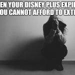 depression | WHEN YOUR DISNEY PLUS EXPIRES, AND YOU CANNOT AFFORD TO EXTEND IT. | image tagged in depressed | made w/ Imgflip meme maker