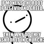 Stickman Philosopher | IF MONEY’S THE ROOT OF ALL EVIL AND GREED... THEN WHY DO THEY ASK FOR IT IN CHURCH? | image tagged in stickman philosopher | made w/ Imgflip meme maker