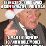 Back in my day Scrooge | BACK IN MY DAY EBENEZER SCROOGE WAS A GREEDY, HATEFUL OLD MAN; A MAN I LOOKED UP TO AND A ROLE MODEL FOR A YOUNG BOY LIKE ME. | image tagged in back in my day scrooge | made w/ Imgflip meme maker