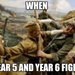 WAR | WHEN; YEAR 5 AND YEAR 6 FIGHT | image tagged in war | made w/ Imgflip meme maker
