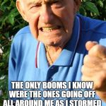 Old man shaking fist | OKAY BOOMER? THE ONLY BOOMS I KNOW WERE THE ONES GOING OFF ALL AROUND ME AS I STORMED THE BEACH, YOU LITTLE SHIT. | image tagged in old man shaking fist | made w/ Imgflip meme maker