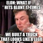 I mean. . . | ELON: WHAT IF . . . 
* HITS BLUNT 17 TIMES; WE BUILT A TRUCK THAT LOOKS LIKE A LEGO | image tagged in elon musk hits blunt 2 | made w/ Imgflip meme maker