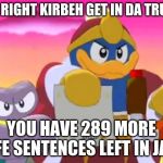 Kirby snaccs the wrong kind of food. | ALL RIGHT KIRBEH GET IN DA TRUCK; YOU HAVE 289 MORE LIFE SENTENCES LEFT IN JAIL | image tagged in king dedede | made w/ Imgflip meme maker