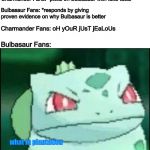 Bulbasaur is better, no cap. | Charmander Fans: *picks on Bulbasaur with fake facts; Bulbasaur Fans: *responds by giving proven evidence on why Bulbasaur is better; Charmander Fans: oH yOuR jUsT jEaLoUs; Bulbasaur Fans:; what in plantation | image tagged in bulbasaur,charmander,pokemon,video games,memes,funny | made w/ Imgflip meme maker
