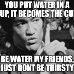 Be water my followers and YouTube Subs | YOU PUT WATER IN A CUP, IT BECOMES THE CUP; BE WATER MY FRIENDS, JUST DONT BE THIRSTY | image tagged in one bruce lee,water,philosophy | made w/ Imgflip meme maker
