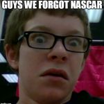 wtf face | GUYS WE FORGOT NASCAR | image tagged in wtf face | made w/ Imgflip meme maker