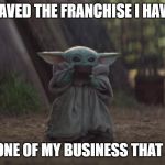 Slurping Baby Yoda | SAVED THE FRANCHISE I HAVE; NONE OF MY BUSINESS THAT IS | image tagged in slurping baby yoda | made w/ Imgflip meme maker