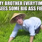 rice fields | MY BROTHER EVERYTIME HE SEES SOME BIG ASS FIELDS | image tagged in rice fields | made w/ Imgflip meme maker