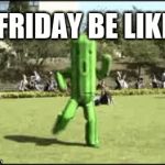 friday | FRIDAY BE LIKE | image tagged in gifs,friday,upvotes | made w/ Imgflip video-to-gif maker