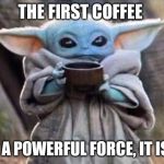 Yoda Coffee | THE FIRST COFFEE; IS A POWERFUL FORCE, IT IS... | image tagged in yoda coffee | made w/ Imgflip meme maker