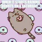 Lazy Pusheen | WHEN IT STARTS RAINING DONUTS ON A SATURDAY.... | image tagged in lazy pusheen | made w/ Imgflip meme maker