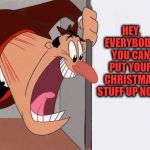 go! | HEY, EVERYBODY, YOU CAN PUT YOUR CHRISTMAS STUFF UP NOW! | image tagged in yelling guy,merry christmas | made w/ Imgflip meme maker