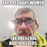 Pondering Bert | ARE PREGNANT WOMEN; THE ONLY TRUE BODYBUILDERS | image tagged in pondering bert | made w/ Imgflip meme maker
