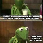 Kermit drinking milk | IF SHE GOSSIPS ABOUT EVERYONE WHEN YOU THERE
WHAT DO YOU THINK SHE DOES WHEN YOU LEAVE? ...HMMM, MAYBE IT IS JUST MY WAY OF THINKING. | image tagged in kermit drinking milk | made w/ Imgflip meme maker