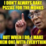 I don't always have beer with my pizza.  Sometimes I have cherry soda.  Or maybe ginger ale. | I DON'T ALWAYS BAKE PIZZAS FOR THE MONKS; BUT WHEN I DO, I MAKE THEM ONE WITH EVERYTHING | image tagged in dalai lama,memes,pizza | made w/ Imgflip meme maker