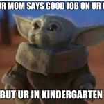 young yoda | WHEN UR MOM SAYS GOOD JOB ON UR GRADES; BUT UR IN KINDERGARTEN | image tagged in young yoda | made w/ Imgflip meme maker
