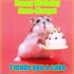 birthday hamster | Happy Birthday Anna-Margot; I made you a cake | image tagged in birthday hamster | made w/ Imgflip meme maker