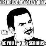 You serious? | WHEN PEOPLE COPY OFF YOUR WORK; ME:; ARE YOU F**KING SERIOUS? | image tagged in you serious | made w/ Imgflip meme maker