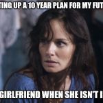 Bad Wife Worse Mom | SETTING UP A 10 YEAR PLAN FOR MY FUTURE; MY GIRLFRIEND WHEN SHE ISN'T IN IT. | image tagged in memes,bad wife worse mom | made w/ Imgflip meme maker