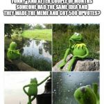 kermit sad montage compilation | EVER THINK ABOUT MAKING A MEME BUT THEN YOU SAY "NAH IT AIN'T FUNNY" AND AFTER COUPLE OF MONTHS SOMEONE HAD THE SAME IDEA AND THEY MADE THE MEME AND GOT 500 UPVOTES? IT SUX | image tagged in kermit sad montage compilation,funny,fun,sad,oh come on | made w/ Imgflip meme maker