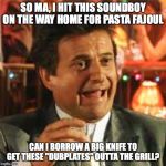 Joe Pesci | SO MA, I HIT THIS SOUNDBOY ON THE WAY HOME FOR PASTA FAJOUL; CAN I BORROW A BIG KNIFE TO GET THESE "DUBPLATES" OUTTA THE GRILL? | image tagged in joe pesci | made w/ Imgflip meme maker