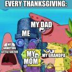 Spongebob characters | MY FAMILY AT EVERY THANKSGIVING:; MY DAD; ME; MY ANNOYING LITTLE SISTER; MY GRANDPA; MY MOM | image tagged in spongebob characters | made w/ Imgflip meme maker