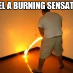 burning sensation | I FEEL A BURNING SENSATION | image tagged in burning sensation | made w/ Imgflip meme maker
