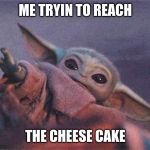 baby yoda | ME TRYIN TO REACH; THE CHEESE CAKE | image tagged in baby yoda | made w/ Imgflip meme maker