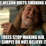Willie Nelson died | WILLIE NELSON QUITS SMOKING WEED. TREES STOP MAKING AIR.  I SIMPLY DO NOT BELIEVE IT. | image tagged in willie nelson died | made w/ Imgflip meme maker