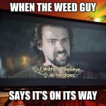 Believe | WHEN THE WEED GUY; SAYS IT'S ON ITS WAY | image tagged in believe | made w/ Imgflip meme maker