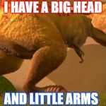 Big head, little arms t-rex | I HAVE A BIG HEAD; AND LITTLE ARMS | image tagged in big head little arms t-rex | made w/ Imgflip meme maker