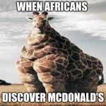 Fat giraffe | WHEN AFRICANS; DISCOVER MCDONALD'S | image tagged in fat giraffe | made w/ Imgflip meme maker