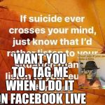 WANT YOU TO.  TAG ME WHEN U DO IT ON FACEBOOK LIVE | image tagged in suicide,suicide help,i will offend everyone,funny | made w/ Imgflip meme maker