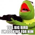 kermit with gun | TELL BIG BIRD I'M LOOKING FOR HIM | image tagged in kermit with gun | made w/ Imgflip meme maker