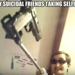 selfie gun | MY SUICIDAL FRIENDS TAKING SELFIES | image tagged in memes | made w/ Imgflip meme maker