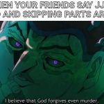 I believe God forgives murder | WHEN YOUR FRIENDS SAY JJBA IS BAD AND SKIPPING PARTS ARE FINE | image tagged in i believe god forgives murder | made w/ Imgflip meme maker