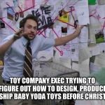 Me trying to explain... | TOY COMPANY EXEC TRYING TO FIGURE OUT HOW TO DESIGN, PRODUCE AND SHIP BABY YODA TOYS BEFORE CHRISTMAS | image tagged in me trying to explain | made w/ Imgflip meme maker
