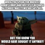 baby yoda | WHEN YOU SPEND TOO MUCH AT HOBBY LOBBY AND JUSTIFY IT BECAUSE ALL CHRISTMAS ITEMS ARE 50% OFF.. BUT YOU KNOW YOU WOULD HAVE BOUGHT IT ANYWAY! | image tagged in baby yoda | made w/ Imgflip meme maker