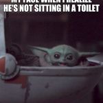 Woman screaming at Baby Yoda | MY FACE WHEN I REALIZE HE'S NOT SITTING IN A TOILET | image tagged in woman screaming at baby yoda | made w/ Imgflip meme maker