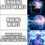 Expanding Brain (5 Templates) | LOOKING AT MEMES; THINKING ABOUT MEMES; MAKING MEMES; HAND DRAWING MEMES 100 TIMES AND POSTING THEM ON POLES; BECOMING A MEME | image tagged in expanding brain 5 templates | made w/ Imgflip meme maker