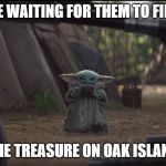 Baby Yoda Soup | ME WAITING FOR THEM TO FIND; THE TREASURE ON OAK ISLAND | image tagged in baby yoda soup | made w/ Imgflip meme maker